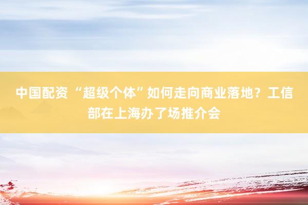 中国配资 “超级个体”如何走向商业落地？工信部在上海办了场推介会