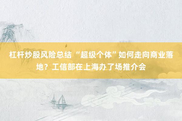 杠杆炒股风险总结 “超级个体”如何走向商业落地？工信部在上海办了场推介会