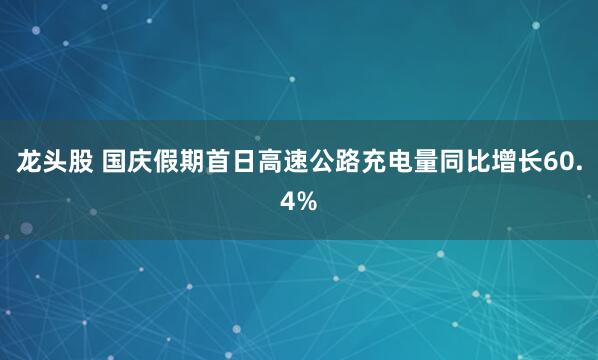 龙头股 国庆假期首日高速公路充电量同比增长60.4%