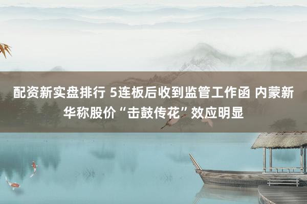配资新实盘排行 5连板后收到监管工作函 内蒙新华称股价“击鼓传花”效应明显