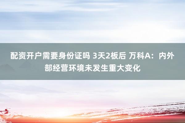 配资开户需要身份证吗 3天2板后 万科A：内外部经营环境未发生重大变化