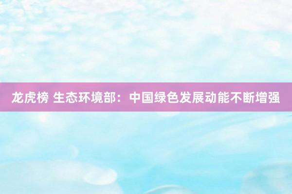 龙虎榜 生态环境部：中国绿色发展动能不断增强