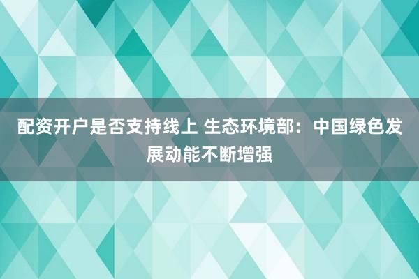 配资开户是否支持线上 生态环境部：中国绿色发展动能不断增强