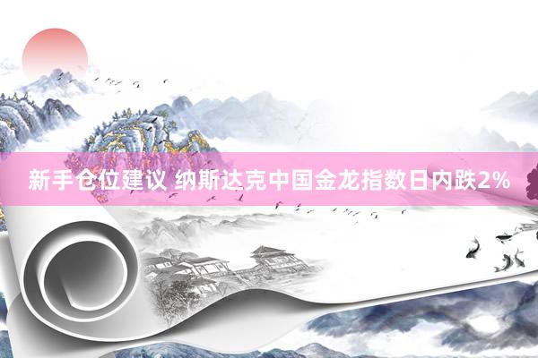 新手仓位建议 纳斯达克中国金龙指数日内跌2%