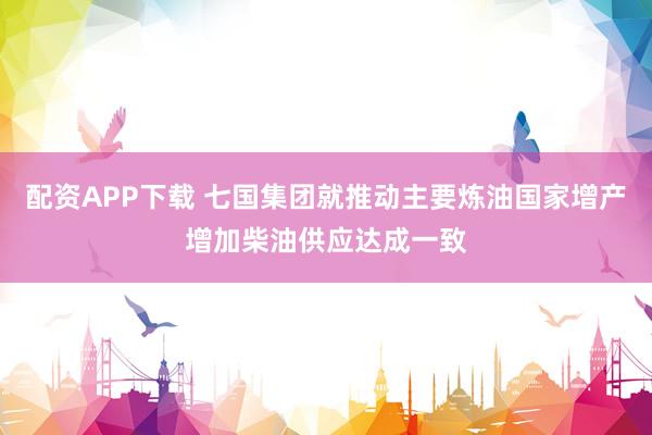 配资APP下载 七国集团就推动主要炼油国家增产增加柴油供应达成一致