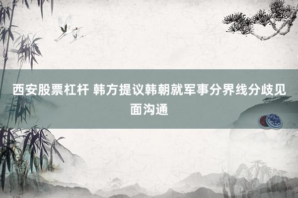 西安股票杠杆 韩方提议韩朝就军事分界线分歧见面沟通
