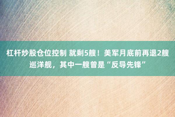 杠杆炒股仓位控制 就剩5艘！美军月底前再退2艘巡洋舰，其中一艘曾是“反导先锋”