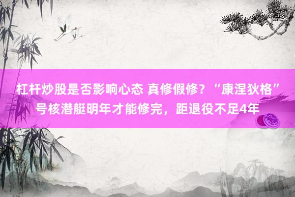杠杆炒股是否影响心态 真修假修？“康涅狄格”号核潜艇明年才能修完，距退役不足4年