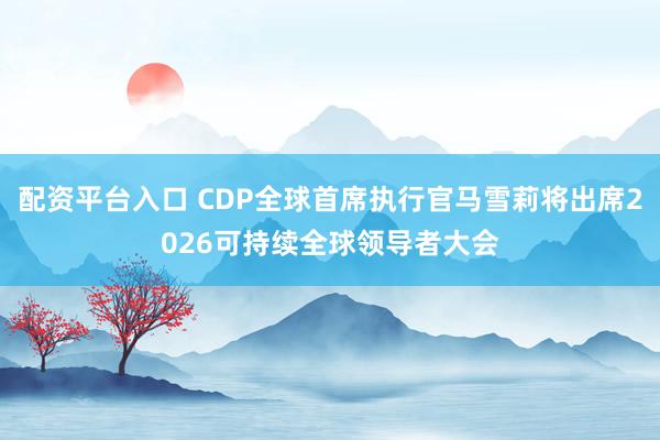 配资平台入口 CDP全球首席执行官马雪莉将出席2026可持续全球领导者大会