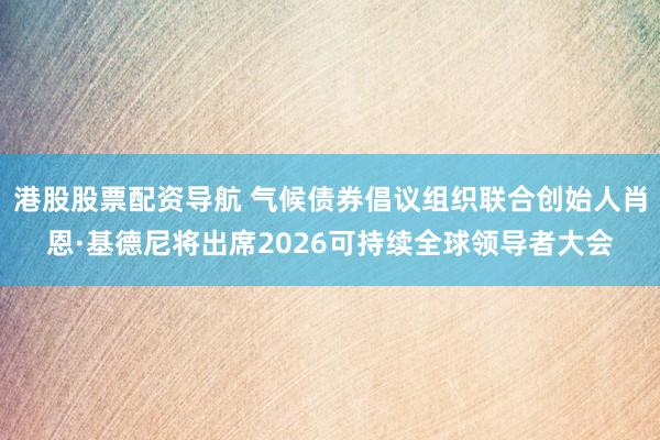 港股股票配资导航 气候债券倡议组织联合创始人肖恩·基德尼将出席2026可持续全球领导者大会