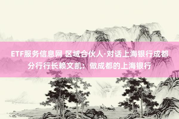 ETF服务信息网 区域合伙人·对话上海银行成都分行行长赖文凯：做成都的上海银行