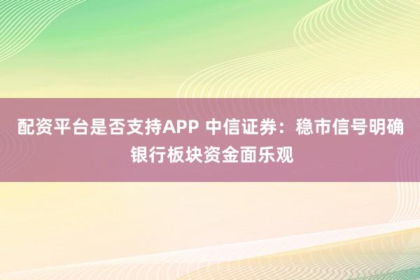 配资平台是否支持APP 中信证券：稳市信号明确 银行板块资金面乐观