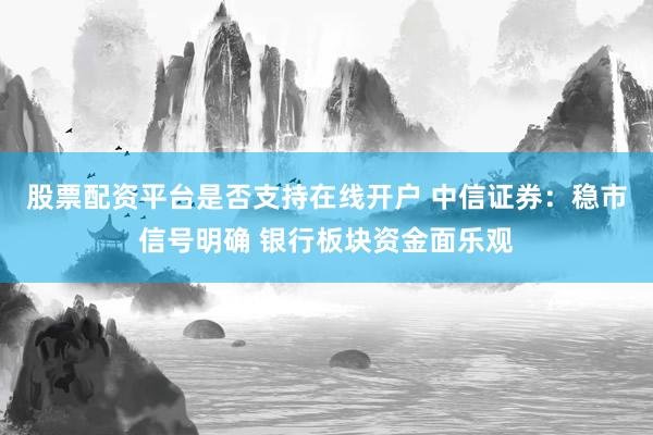 股票配资平台是否支持在线开户 中信证券：稳市信号明确 银行板块资金面乐观