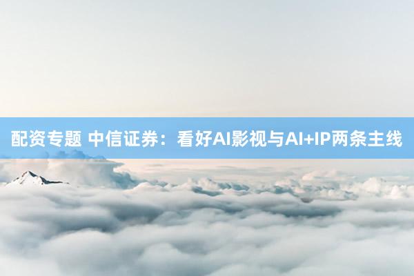 配资专题 中信证券：看好AI影视与AI+IP两条主线