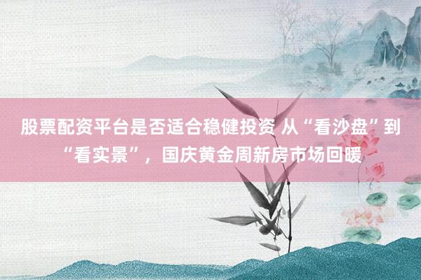 股票配资平台是否适合稳健投资 从“看沙盘”到“看实景”，国庆黄金周新房市场回暖