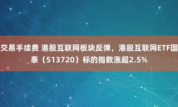交易手续费 港股互联网板块反弹，港股互联网ETF国泰（513720）标的指数涨超2.5%