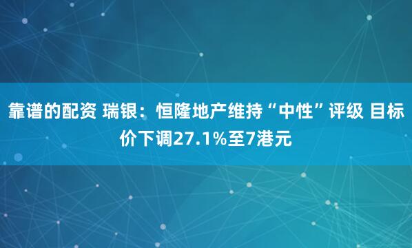 靠谱的配资 瑞银：恒隆地产维持“中性”评级 目标价下调27.1%至7港元