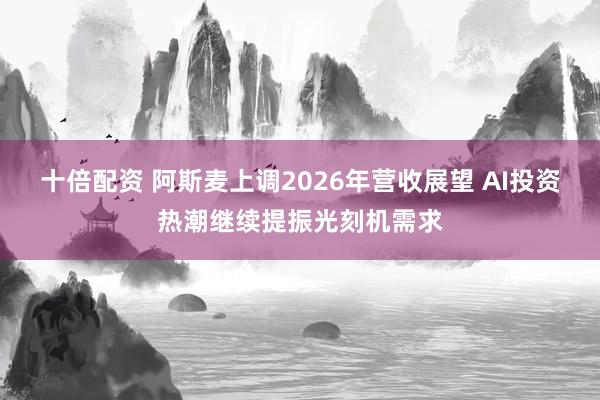 十倍配资 阿斯麦上调2026年营收展望 AI投资热潮继续提振光刻机需求