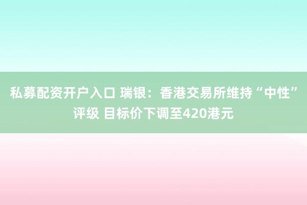 私募配资开户入口 瑞银：香港交易所维持“中性”评级 目标价下调至420港元
