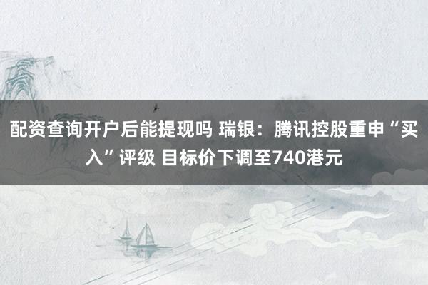 配资查询开户后能提现吗 瑞银：腾讯控股重申“买入”评级 目标价下调至740港元