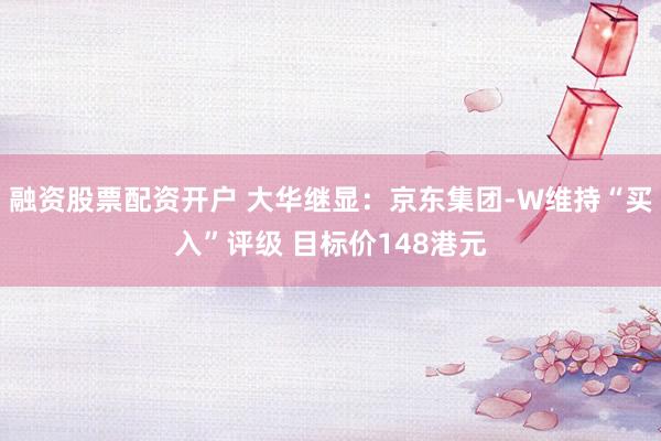 融资股票配资开户 大华继显：京东集团-W维持“买入”评级 目标价148港元