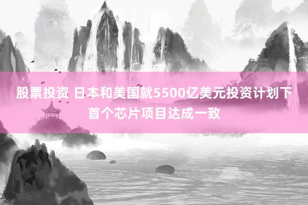 股票投资 日本和美国就5500亿美元投资计划下首个芯片项目达成一致
