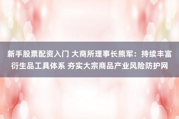 新手股票配资入门 大商所理事长熊军：持续丰富衍生品工具体系 夯实大宗商品产业风险防护网