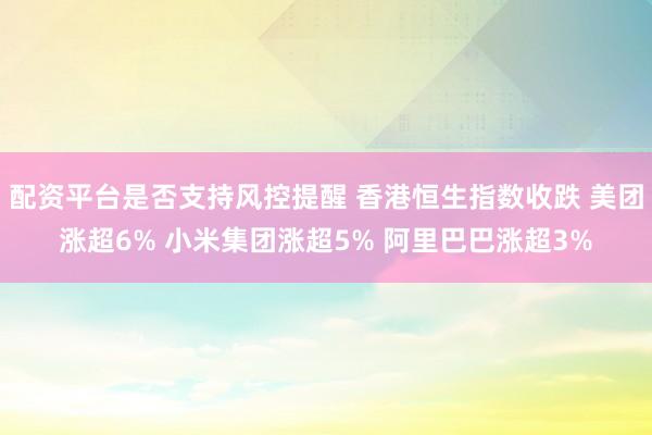 配资平台是否支持风控提醒 香港恒生指数收跌 美团涨超6% 小米集团涨超5% 阿里巴巴涨超3%