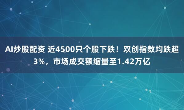 AI炒股配资 近4500只个股下跌！双创指数均跌超3%，市场成交额缩量至1.42万亿