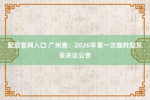 配资官网入口 广州港：2026年第一次临时股东会决议公告