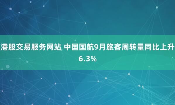 港股交易服务网站 中国国航9月旅客周转量同比上升6.3%