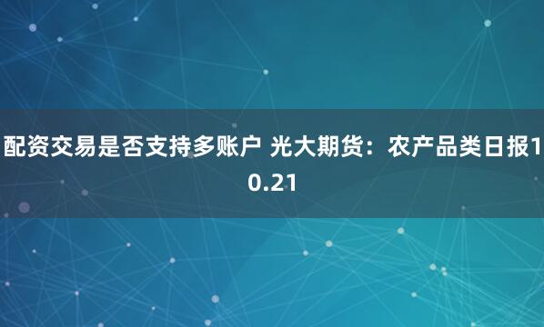 配资交易是否支持多账户 光大期货：农产品类日报10.21