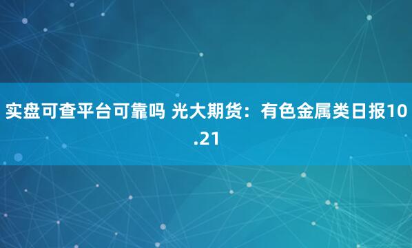 实盘可查平台可靠吗 光大期货：有色金属类日报10.21