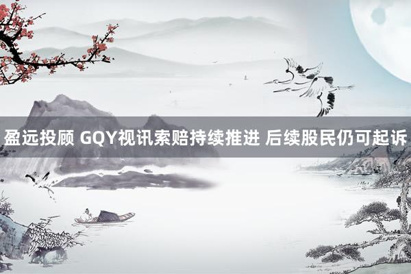 盈远投顾 GQY视讯索赔持续推进 后续股民仍可起诉
