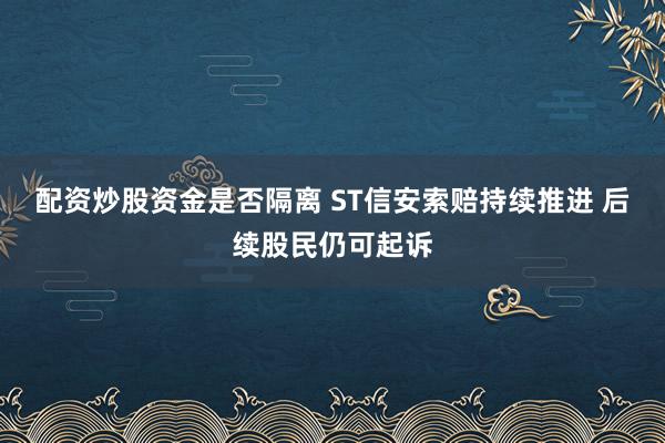 配资炒股资金是否隔离 ST信安索赔持续推进 后续股民仍可起诉