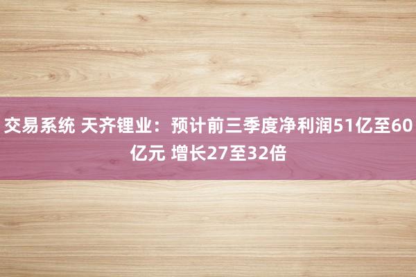 交易系统 天齐锂业：预计前三季度净利润51亿至60亿元 增长27至32倍