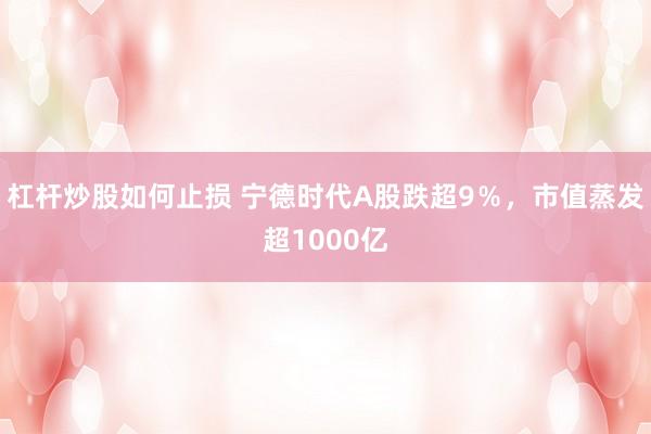 杠杆炒股如何止损 宁德时代A股跌超9％，市值蒸发超1000亿