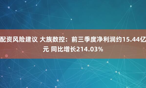 配资风险建议 大族数控：前三季度净利润约15.44亿元 同比增长214.03%