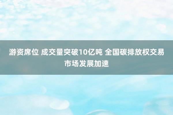 游资席位 成交量突破10亿吨 全国碳排放权交易市场发展加速