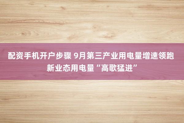 配资手机开户步骤 9月第三产业用电量增速领跑 新业态用电量“高歌猛进”