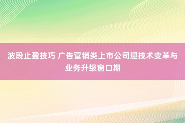 波段止盈技巧 广告营销类上市公司迎技术变革与业务升级窗口期