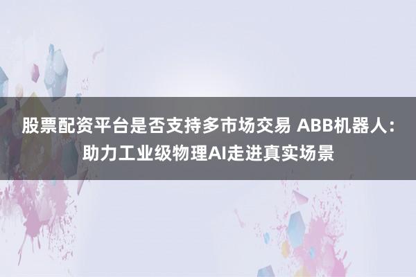 股票配资平台是否支持多市场交易 ABB机器人：助力工业级物理AI走进真实场景