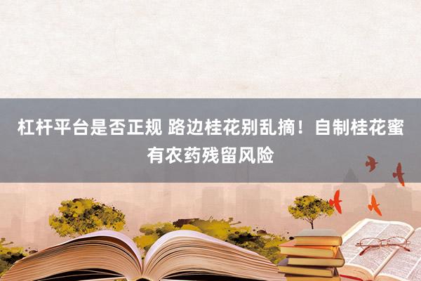 杠杆平台是否正规 路边桂花别乱摘！自制桂花蜜有农药残留风险