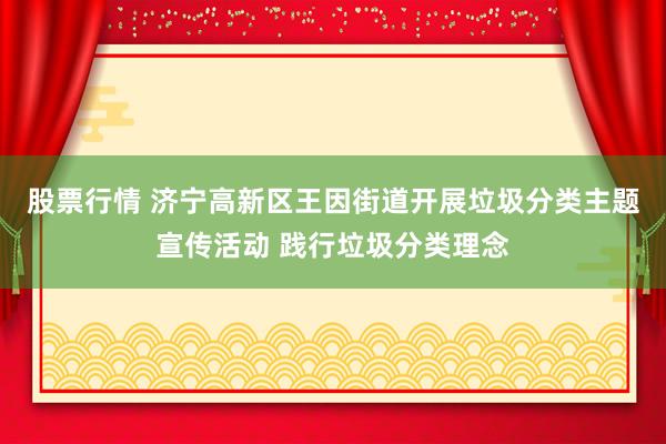 股票行情 济宁高新区王因街道开展垃圾分类主题宣传活动 践行垃圾分类理念