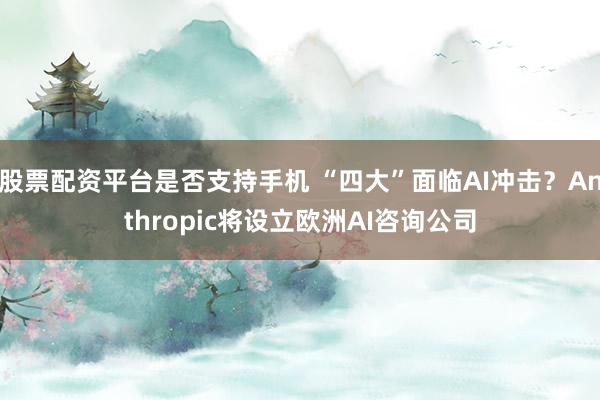 股票配资平台是否支持手机 “四大”面临AI冲击？Anthropic将设立欧洲AI咨询公司
