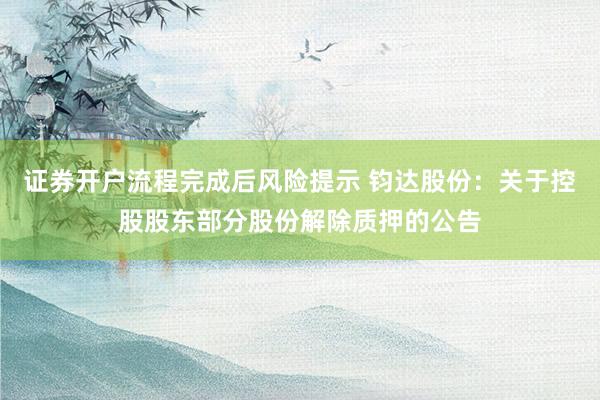 证券开户流程完成后风险提示 钧达股份：关于控股股东部分股份解除质押的公告