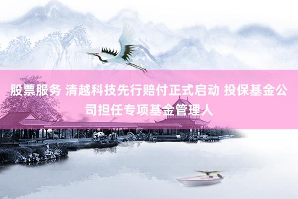 股票服务 清越科技先行赔付正式启动 投保基金公司担任专项基金管理人