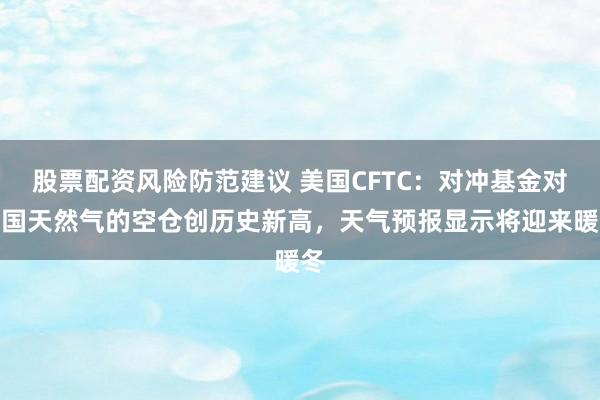 股票配资风险防范建议 美国CFTC：对冲基金对美国天然气的空仓创历史新高，天气预报显示将迎来暖冬