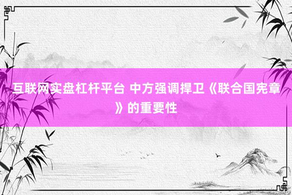 互联网实盘杠杆平台 中方强调捍卫《联合国宪章》的重要性