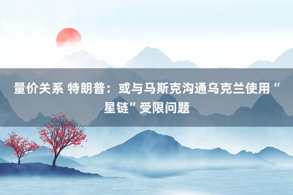 量价关系 特朗普：或与马斯克沟通乌克兰使用“星链”受限问题